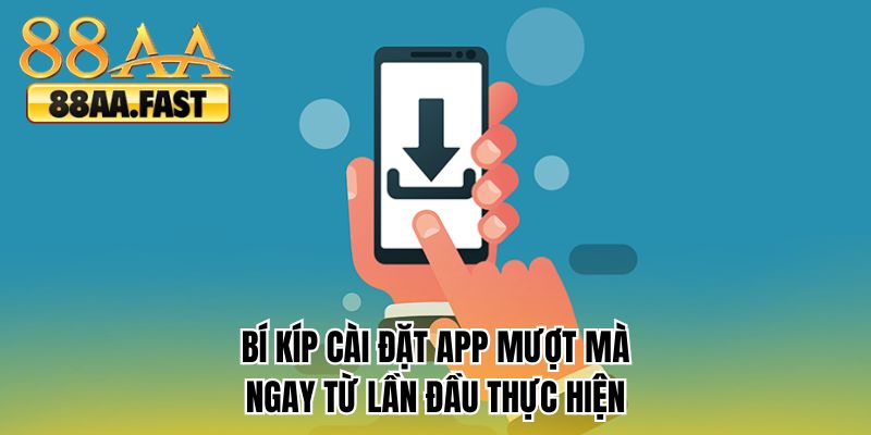 Bí kíp cài đặt app mượt mà ngay từ lần đầu thực hiện