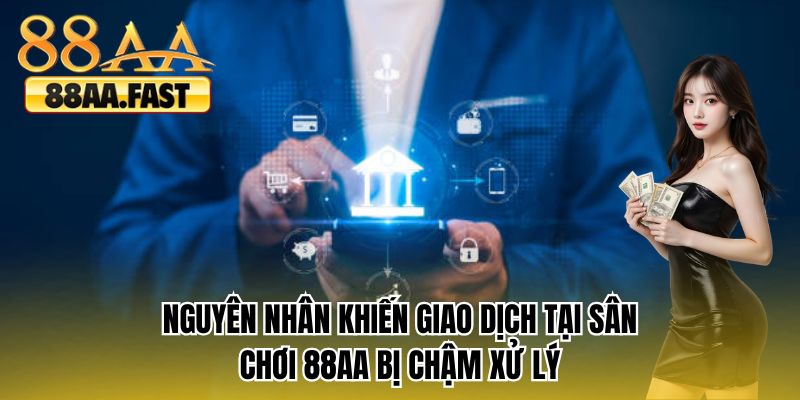 Nguyên nhân khiến giao dịch tại sân chơi 88AA bị chậm xử lý