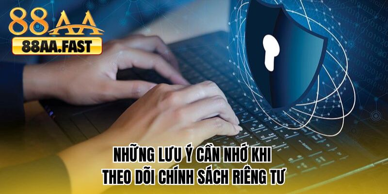 Những lưu ý cần nhớ khi theo dõi chính sách riêng tư