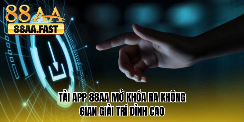 Tải app 88AA mở khóa ra không gian giải trí đỉnh cao